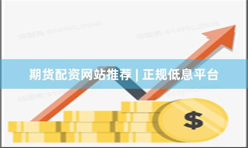 期货配资网站推荐 | 正规低息平台