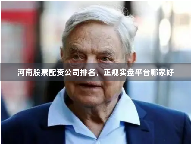 河南股票配资公司排名，正规实盘平台哪家好