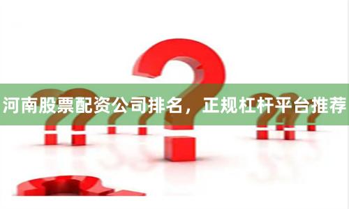 河南股票配资公司排名，正规杠杆平台推荐