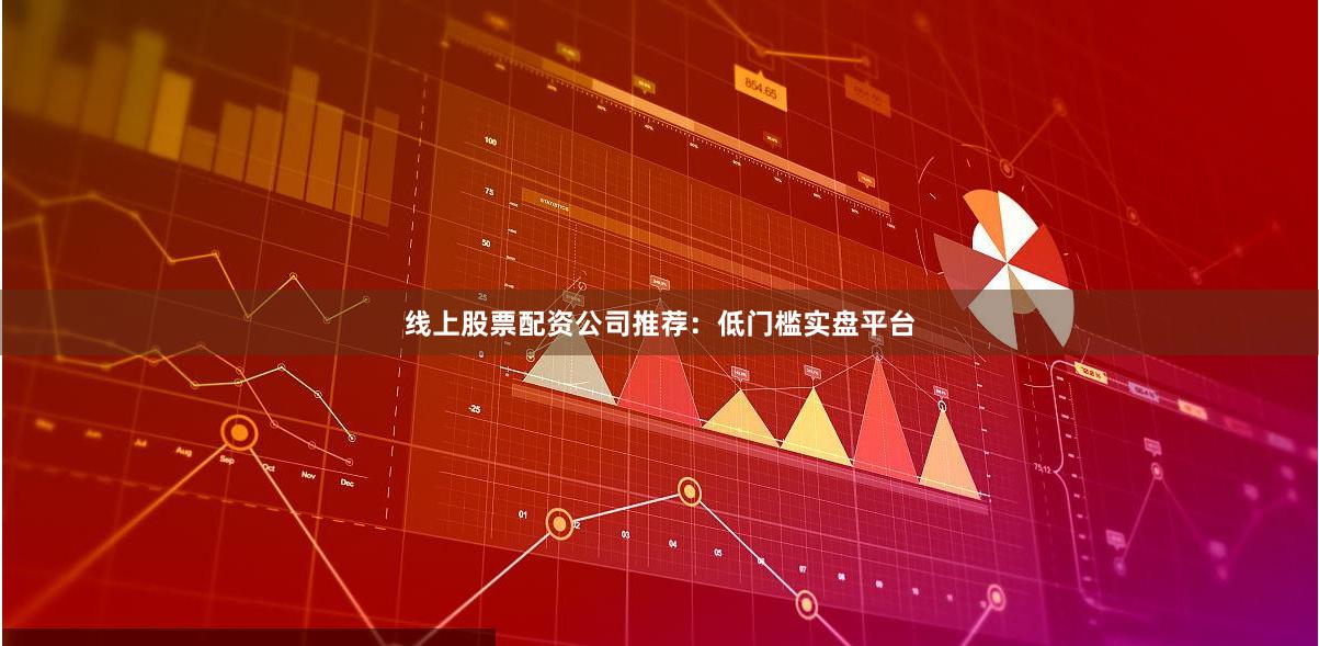 线上股票配资公司推荐：低门槛实盘平台