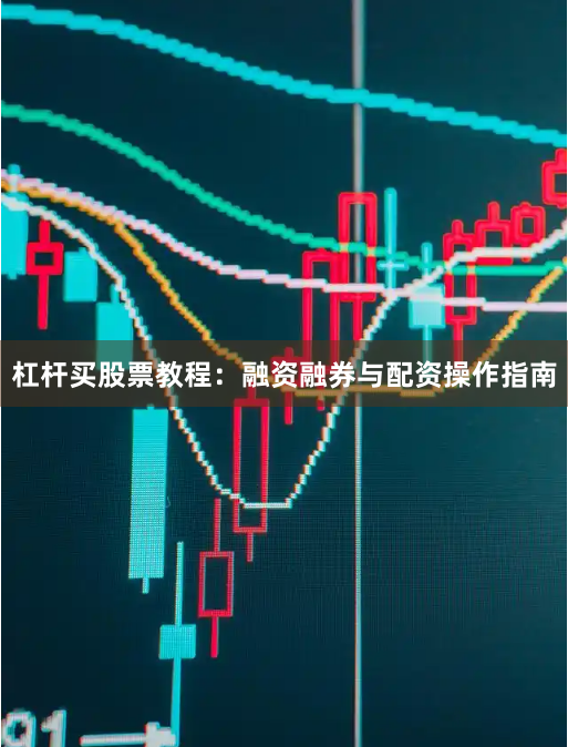 杠杆买股票教程：融资融券与配资操作指南