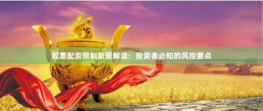 股票配资限制新规解读：投资者必知的风控要点