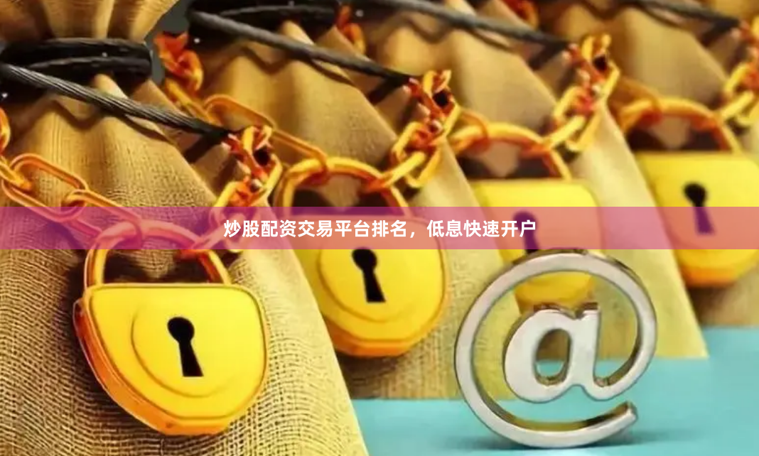 炒股配资交易平台排名，低息快速开户