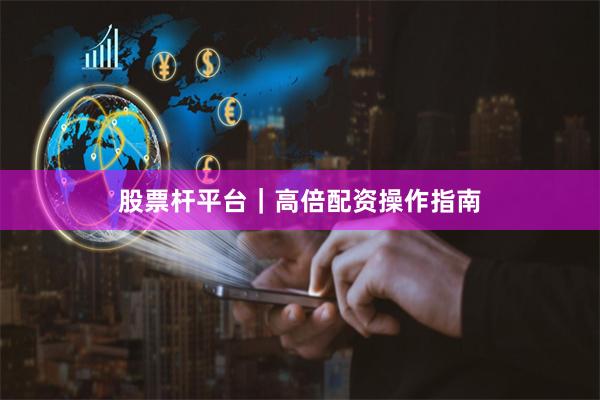 股票杆平台｜高倍配资操作指南