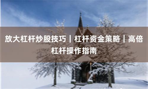 放大杠杆炒股技巧｜杠杆资金策略｜高倍杠杆操作指南
