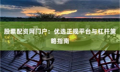 股票配资网门户：优选正规平台与杠杆策略指南