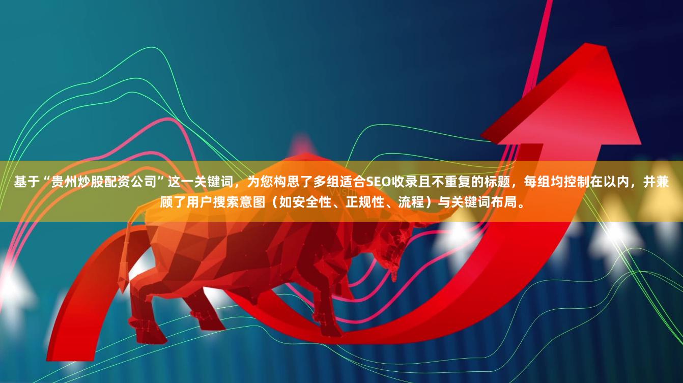 基于“贵州炒股配资公司”这一关键词，为您构思了多组适合SEO收录且不重复的标题，每组均控制在以内，并兼顾了用户搜索意图（如安全性、正规性、流程）与关键词布局。