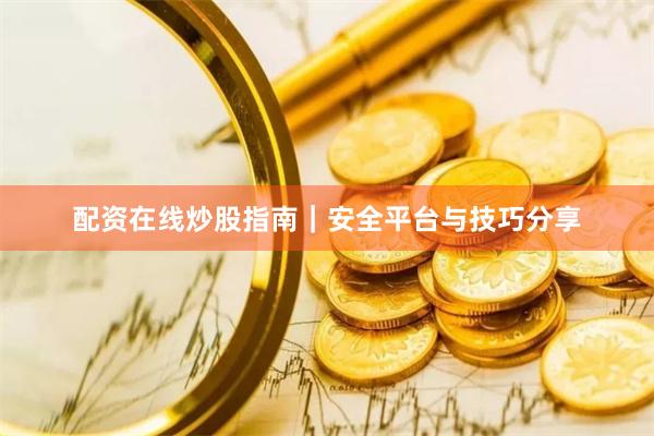 配资在线炒股指南｜安全平台与技巧分享