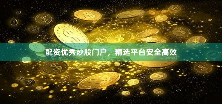 配资优秀炒股门户，精选平台安全高效