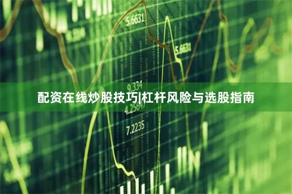 配资在线炒股技巧|杠杆风险与选股指南